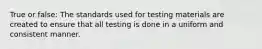 True or false: The standards used for testing materials are created to ensure that all testing is done in a uniform and consistent manner.