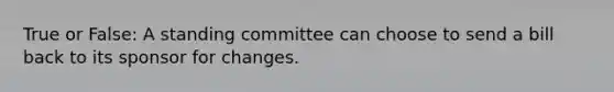 True or False: A standing committee can choose to send a bill back to its sponsor for changes.