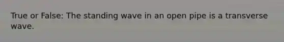 True or False: The standing wave in an open pipe is a transverse wave.