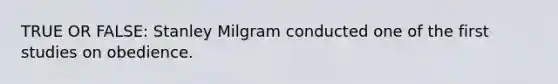 TRUE OR FALSE: Stanley Milgram conducted one of the first studies on obedience.