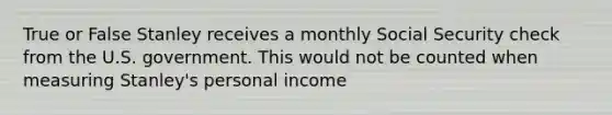 True or False Stanley receives a monthly Social Security check from the U.S. government. This would not be counted when measuring Stanley's personal income