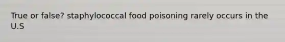 True or false? staphylococcal food poisoning rarely occurs in the U.S