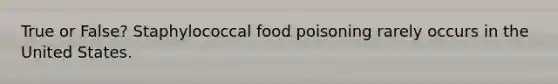 True or False? Staphylococcal food poisoning rarely occurs in the United States.