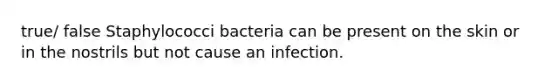 true/ false Staphylococci bacteria can be present on the skin or in the nostrils but not cause an infection.