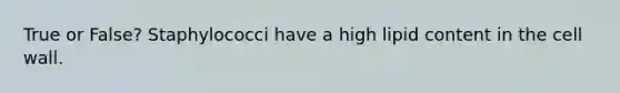 True or False? Staphylococci have a high lipid content in the cell wall.