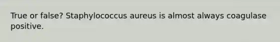 True or false? Staphylococcus aureus is almost always coagulase positive.