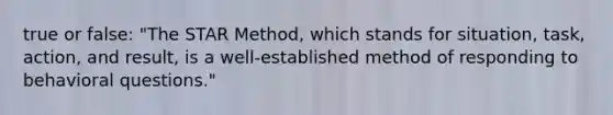 true or false: "The STAR Method, which stands for situation, task, action, and result, is a well-established method of responding to behavioral questions."