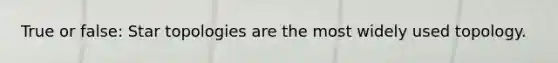 True or false: Star topologies are the most widely used topology.