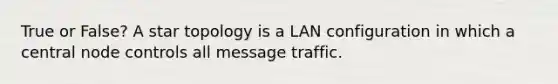 True or False? A star topology is a LAN configuration in which a central node controls all message traffic.