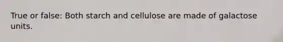 True or false: Both starch and cellulose are made of galactose units.