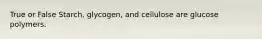 True or False Starch, glycogen, and cellulose are glucose polymers.