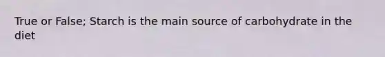 True or False; Starch is the main source of carbohydrate in the diet