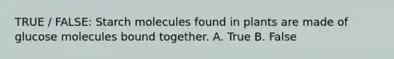 TRUE / FALSE: Starch molecules found in plants are made of glucose molecules bound together. A. True B. False