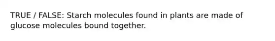 TRUE / FALSE: Starch molecules found in plants are made of glucose molecules bound together.