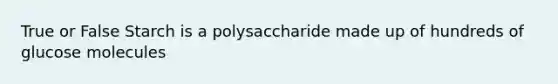 True or False Starch is a polysaccharide made up of hundreds of glucose molecules