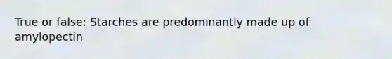 True or false: Starches are predominantly made up of amylopectin