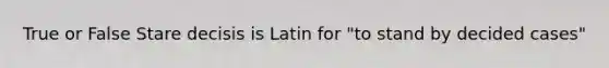 True or False Stare decisis is Latin for "to stand by decided cases"