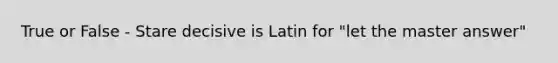 True or False - Stare decisive is Latin for "let the master answer"