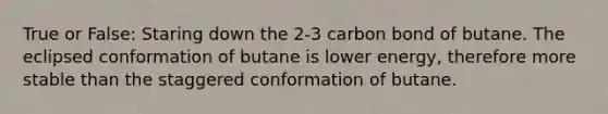 True or False: Staring down the 2-3 carbon bond of butane. The eclipsed conformation of butane is lower energy, therefore more stable than the staggered conformation of butane.