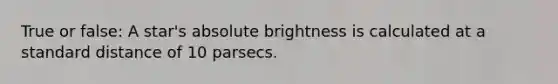 True or false: A star's absolute brightness is calculated at a standard distance of 10 parsecs.​