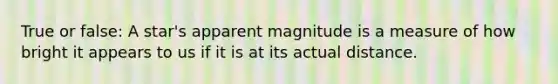 True or false: A star's apparent magnitude is a measure of how bright it appears to us if it is at its actual distance.