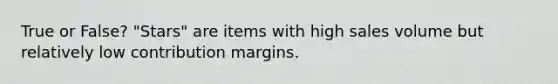 True or False? "Stars" are items with high sales volume but relatively low contribution margins.