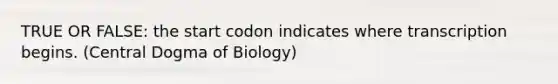 TRUE OR FALSE: the start codon indicates where transcription begins. (Central Dogma of Biology)