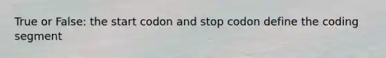 True or False: the start codon and stop codon define the coding segment