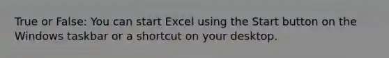 True or False: You can start Excel using the Start button on the Windows taskbar or a shortcut on your desktop.