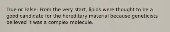 True or False: From the very start, lipids were thought to be a good candidate for the hereditary material because geneticists believed it was a complex molecule.