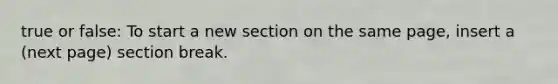 true or false: To start a new section on the same page, insert a (next page) section break.