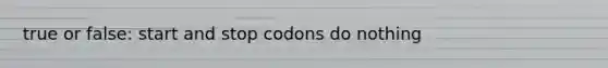 true or false: start and stop codons do nothing