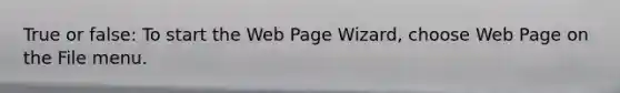 True or false: To start the Web Page Wizard, choose Web Page on the File menu.