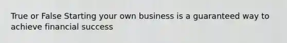 True or False Starting your own business is a guaranteed way to achieve financial success