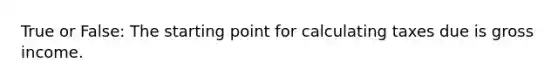 True or False: The starting point for calculating taxes due is gross income.