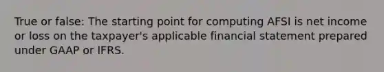 True or false: The starting point for computing AFSI is net income or loss on the taxpayer's applicable financial statement prepared under GAAP or IFRS.