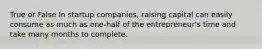 True or False In startup companies, raising capital can easily consume as much as one-half of the entrepreneur's time and take many months to complete.