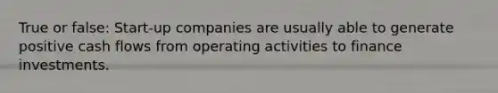 True or false: Start-up companies are usually able to generate positive cash flows from operating activities to finance investments.