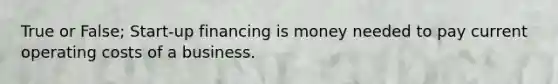 True or False; Start-up financing is money needed to pay current operating costs of a business.