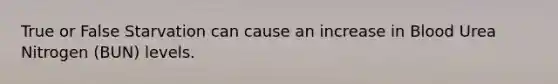 True or False Starvation can cause an increase in Blood Urea Nitrogen (BUN) levels.