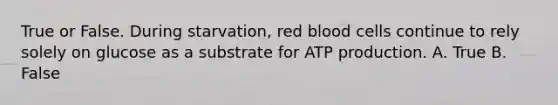 True or False. During starvation, red blood cells continue to rely solely on glucose as a substrate for ATP production. A. True B. False