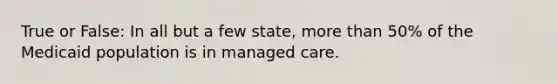 True or False: In all but a few state, more than 50% of the Medicaid population is in managed care.