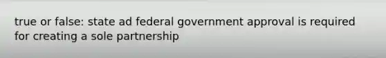 true or false: state ad federal government approval is required for creating a sole partnership