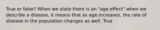 True or false? When we state there is an "age effect" when we describe a disease, it means that as age increases, the rate of disease in the population changes as well. True