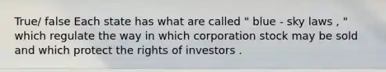 True/ false Each state has what are called " blue - sky laws , " which regulate the way in which corporation stock may be sold and which protect the rights of investors .