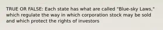 TRUE OR FALSE: Each state has what are called "Blue-sky Laws," which regulate the way in which corporation stock may be sold and which protect the rights of investors