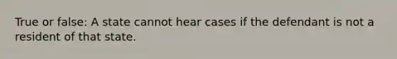 True or false: A state cannot hear cases if the defendant is not a resident of that state.