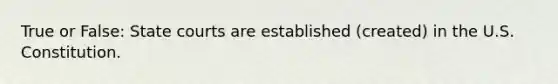 True or False: State courts are established (created) in the U.S. Constitution.