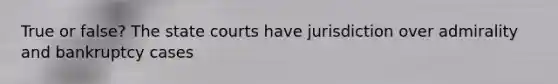 True or false? The state courts have jurisdiction over admirality and bankruptcy cases