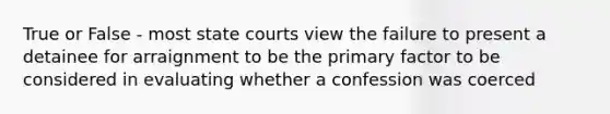 True or False - most state courts view the failure to present a detainee for arraignment to be the primary factor to be considered in evaluating whether a confession was coerced